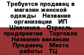 Требуется продавец в магазин женской одежды › Название организации ­ ИП Шевченко › Отрасль предприятия ­ Торговля › Название вакансии ­ Продавец › Место работы ­ ТЦ › Минимальный оклад ­ 20 000 › Максимальный оклад ­ 60 000 › Процент ­ 2 › База расчета процента ­ От продаж › Возраст от ­ 20 › Возраст до ­ 50 - Крым Работа » Вакансии   